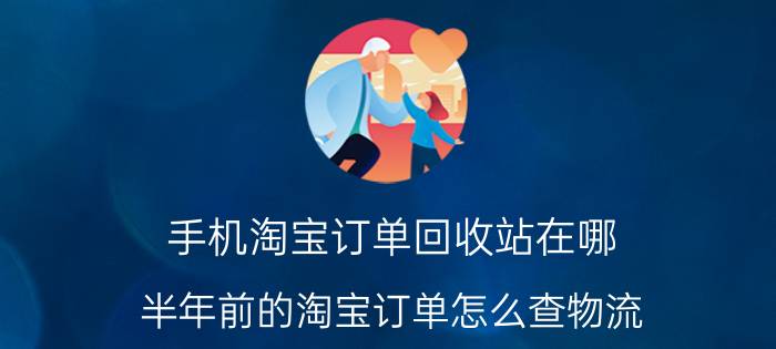 手机淘宝订单回收站在哪 半年前的淘宝订单怎么查物流？